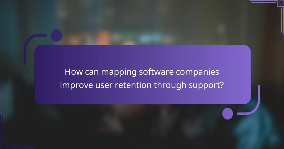 How can mapping software companies improve user retention through support?